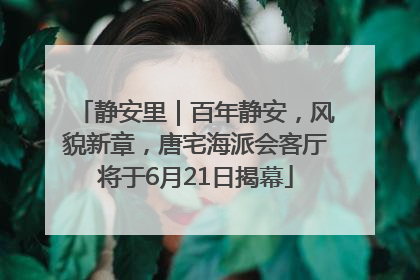 静安里｜百年静安，风貌新章，唐宅海派会客厅将于6月21日揭幕
