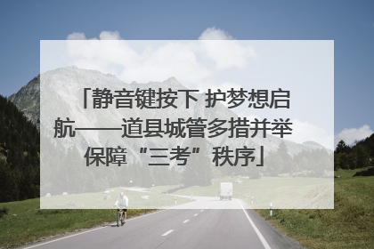 静音键按下 护梦想启航——道县城管多措并举保障“三考”秩序