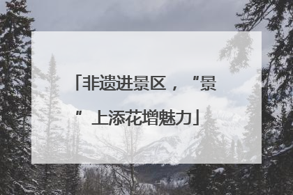 非遗进景区，“景”上添花增魅力