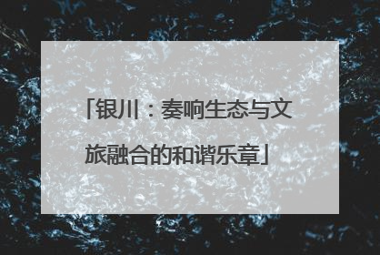 银川：奏响生态与文旅融合的和谐乐章