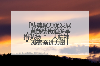 铸魂聚力促发展，黄鹤楼街道多举措弘扬“三大精神”凝聚奋进力量
