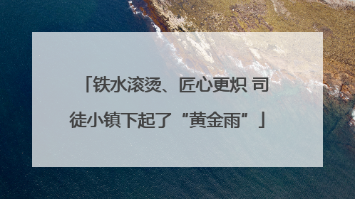 铁水滚烫、匠心更炽 司徒小镇下起了“黄金雨”