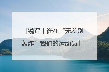 锐评｜谁在“无差别轰炸”我们的运动员