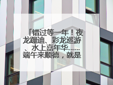 错过等一年！夜龙蹦迪、彩龙巡游、水上嘉年华……端午来顺德，就是这么好玩