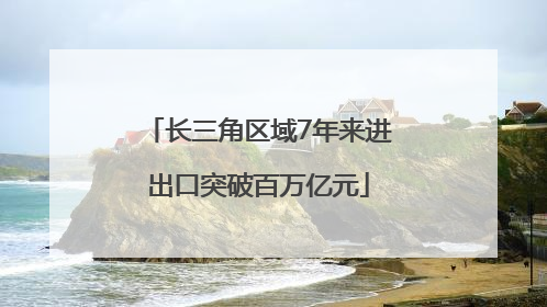 长三角区域7年来进出口突破百万亿元