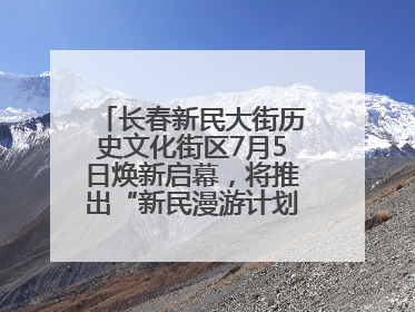 长春新民大街历史文化街区7月5日焕新启幕，将推出“新民漫游计划”系列主题活动
