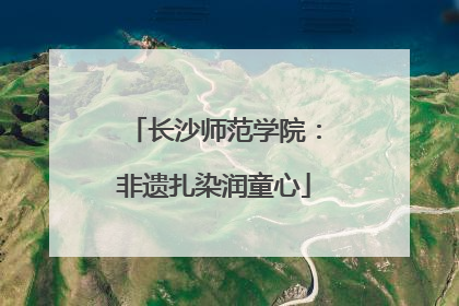 长沙师范学院：非遗扎染润童心