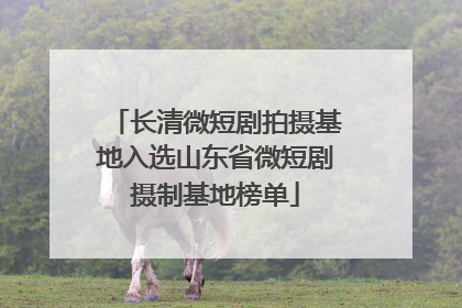 长清微短剧拍摄基地入选山东省微短剧摄制基地榜单