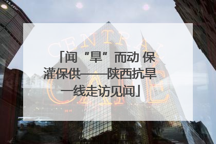 闻“旱”而动 保灌保供——陕西抗旱一线走访见闻
