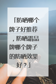 防晒哪个牌子好推荐，防晒霜品牌哪个牌子的防晒效果好？