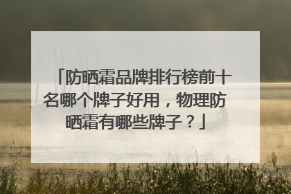 防晒霜品牌排行榜前十名哪个牌子好用，物理防晒霜有哪些牌子？