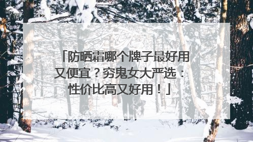 防晒霜哪个牌子最好用又便宜？穷鬼女大严选：性价比高又好用！