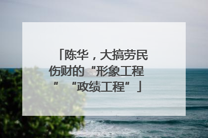 陈华，大搞劳民伤财的“形象工程”“政绩工程”