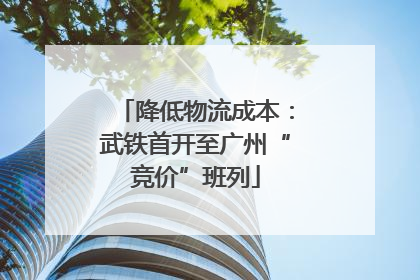 降低物流成本：武铁首开至广州“竞价”班列
