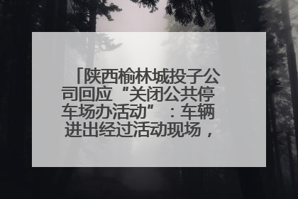 陕西榆林城投子公司回应“关闭公共停车场办活动”：车辆进出经过活动现场，为安全临时关闭