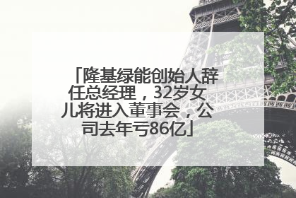 隆基绿能创始人辞任总经理，32岁女儿将进入董事会，公司去年亏86亿