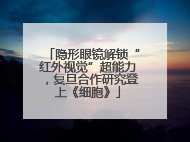 隐形眼镜解锁“红外视觉”超能力，复旦合作研究登上《细胞》