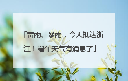 雷雨、暴雨，今天抵达浙江！端午天气有消息了