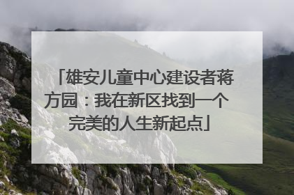 雄安儿童中心建设者蒋方园：我在新区找到一个 完美的人生新起点