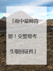 雨中最帅背影！交警帮考生取回证件