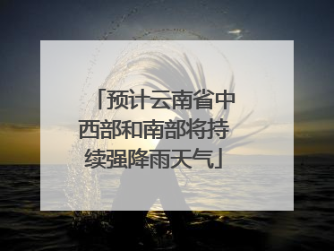 预计云南省中西部和南部将持续强降雨天气