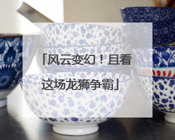 风云变幻！且看这场龙狮争霸