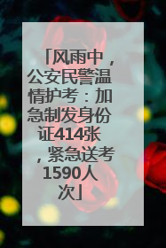 风雨中，公安民警温情护考：加急制发身份证414张，紧急送考1590人次