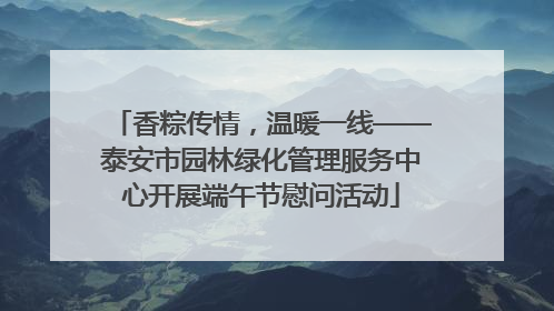 香粽传情，温暖一线——泰安市园林绿化管理服务中心开展端午节慰问活动