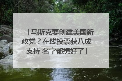 马斯克要创建美国新政党？在线投票获八成支持 名字都想好了