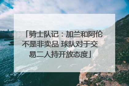 骑士队记：加兰和阿伦不是非卖品 球队对于交易二人持开放态度