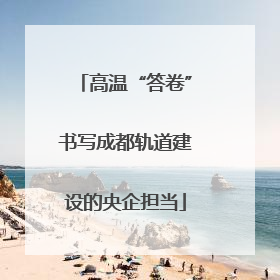 高温“答卷”书写成都轨道建设的央企担当