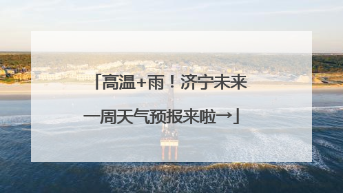 高温+雨！济宁未来一周天气预报来啦→