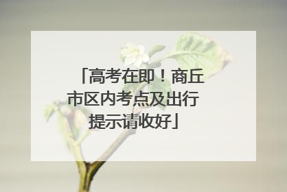 高考在即！商丘市区内考点及出行提示请收好