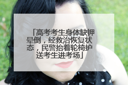 高考考生身体缺钾晕倒，经救治恢复状态，民警抬着轮椅护送考生进考场