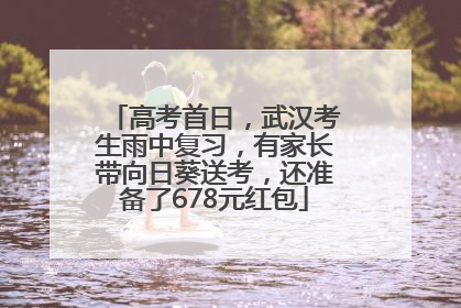 高考首日，武汉考生雨中复习，有家长带向日葵送考，还准备了678元红包