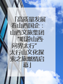 高质量发展看山西国企：山西文旅集团“唱游山西·问界太行” 太行山文化探索之旅燃情启幕