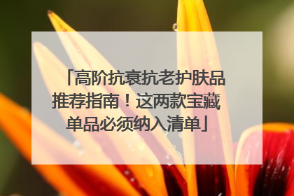 高阶抗衰抗老护肤品推荐指南！这两款宝藏单品必须纳入清单