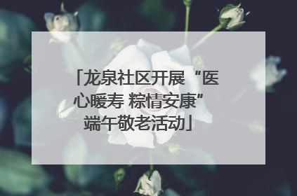 龙泉社区开展“医心暖寿 粽情安康”端午敬老活动