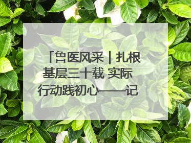 鲁医风采｜扎根基层三十载 实际行动践初心——记威海市环翠区鲸园社区卫生服务中心主任梁永江