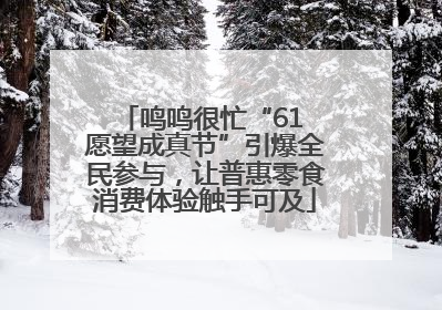 鸣鸣很忙“61 愿望成真节”引爆全民参与，让普惠零食消费体验触手可及