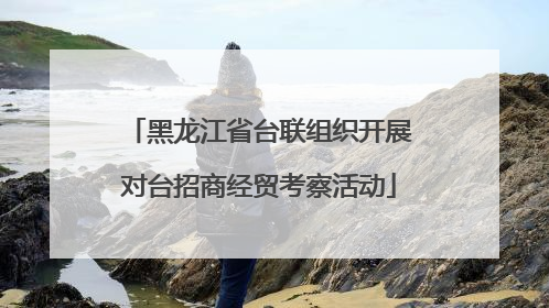 黑龙江省台联组织开展对台招商经贸考察活动