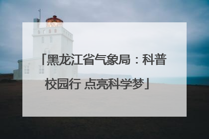 黑龙江省气象局：科普校园行 点亮科学梦