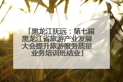 黑龙江抚远：第七届黑龙江省旅游产业发展大会提升旅游服务质量业务培训班结业