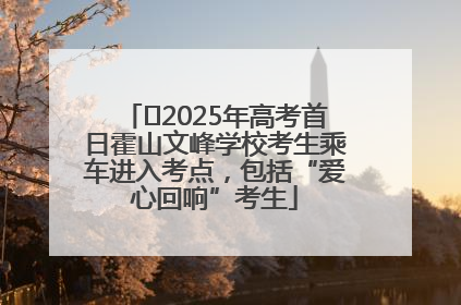 ﻿2025年高考首日霍山文峰学校考生乘车进入考点，包括“爱心回响”考生