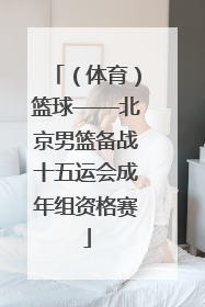 （体育）篮球——北京男篮备战十五运会成年组资格赛