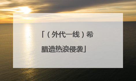 （外代一线）希腊遭热浪侵袭