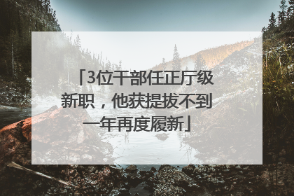 3位干部任正厅级新职，他获提拔不到一年再度履新