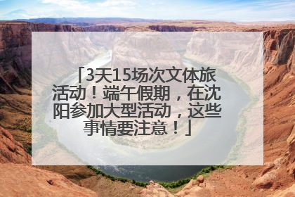 3天15场次文体旅活动！端午假期，在沈阳参加大型活动，这些事情要注意！