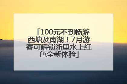 100元不到畅游西塘及南湖！7月游客可解锁浙里水上红色全新体验