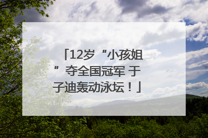 12岁“小孩姐”夺全国冠军 于子迪轰动泳坛！
